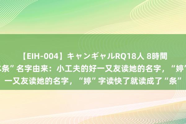 【EIH-004】キャンギャルRQ18人 8時間 黄雨婷说明注解“阿条本条”名字由来：小工夫的好一又友读她的名字，“婷”字读快了就读成了“条”