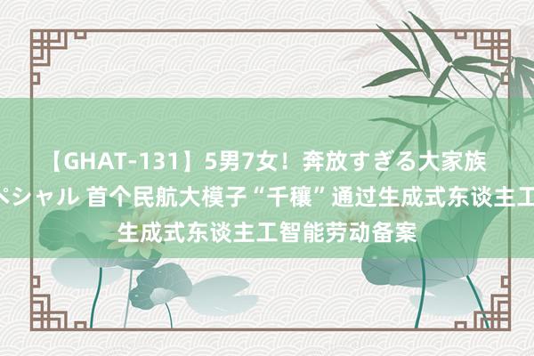 【GHAT-131】5男7女！奔放すぎる大家族 春の2時間スペシャル 首个民航大模子“千穰”通过生成式东谈主工智能劳动备案