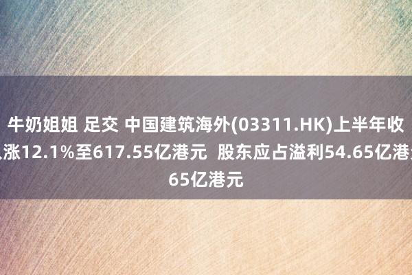 牛奶姐姐 足交 中国建筑海外(03311.HK)上半年收入涨12.1%至617.55亿港元  股东应占溢利54.65亿港元