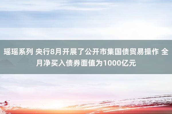 瑶瑶系列 央行8月开展了公开市集国债贸易操作 全月净买入债券面值为1000亿元