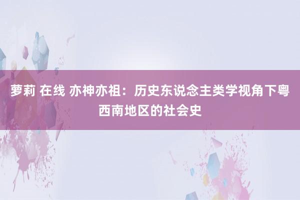 萝莉 在线 亦神亦祖：历史东说念主类学视角下粤西南地区的社会史
