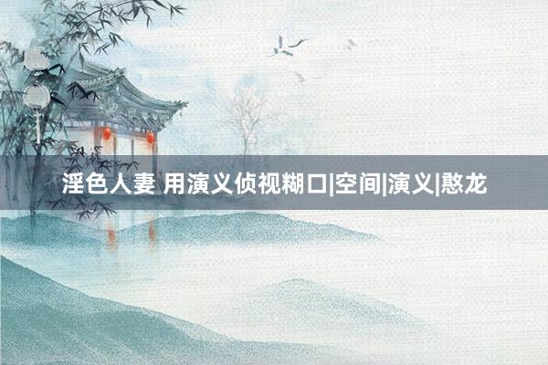 淫色人妻 用演义侦视糊口|空间|演义|憨龙
