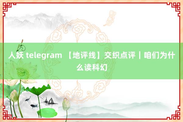 人妖 telegram 【地评线】交织点评｜咱们为什么读科幻