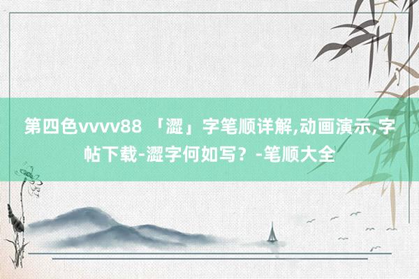 第四色vvvv88 「澀」字笔顺详解，动画演示，字帖下载-澀字何如写？-笔顺大全