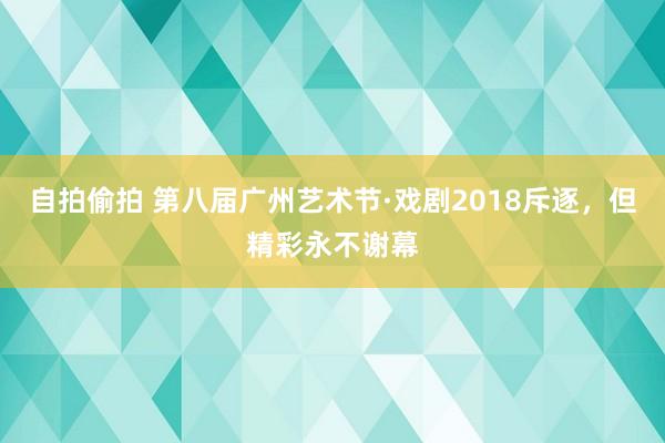 自拍偷拍 第八届广州艺术节·戏剧2018斥逐，但精彩永不谢幕