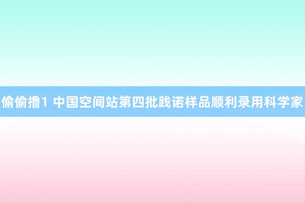 偷偷撸1 中国空间站第四批践诺样品顺利录用科学家