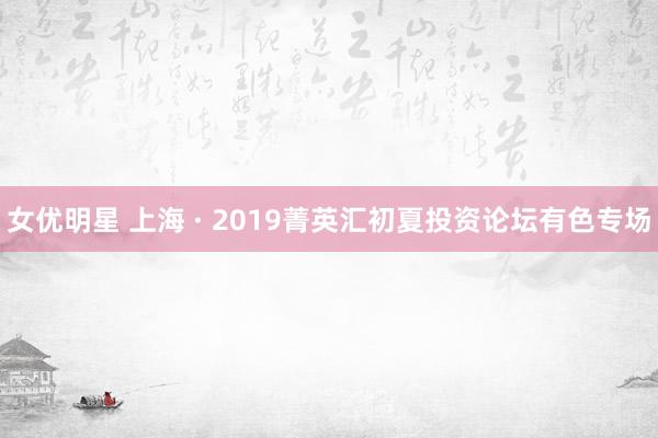 女优明星 上海 · 2019菁英汇初夏投资论坛有色专场