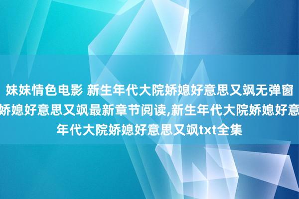 妹妹情色电影 新生年代大院娇媳好意思又飒无弹窗，新生年代大院娇媳好意思又飒最新章节阅读，新生年代大院娇媳好意思又飒txt全集