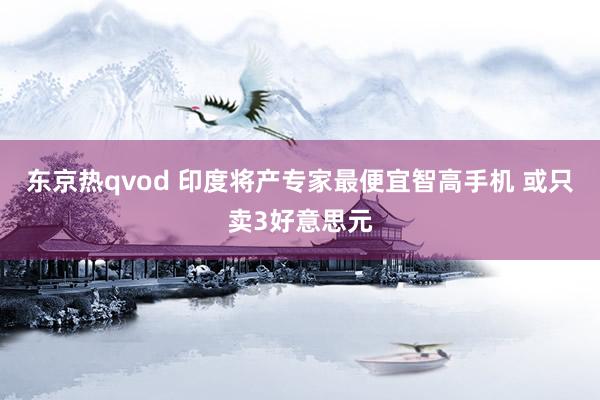 东京热qvod 印度将产专家最便宜智高手机 或只卖3好意思元
