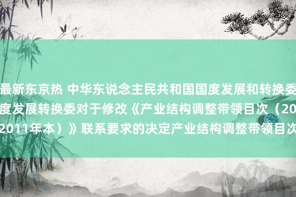 最新东京热 中华东说念主民共和国国度发展和转换委员会令（第21号）　　国度发展转换委对于修改《产业结构调整带领目次（2011年本）》联系要求　　的决定　　产业结构调整带领目次（2011年本）（修正）