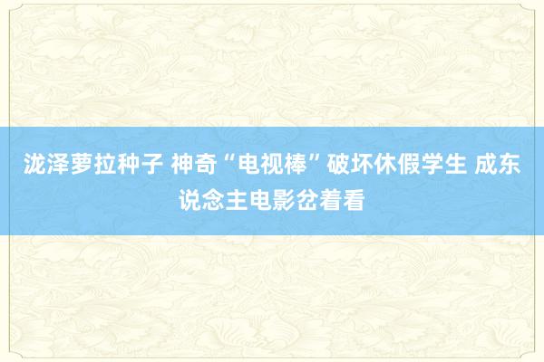 泷泽萝拉种子 神奇“电视棒”破坏休假学生 成东说念主电影岔着看