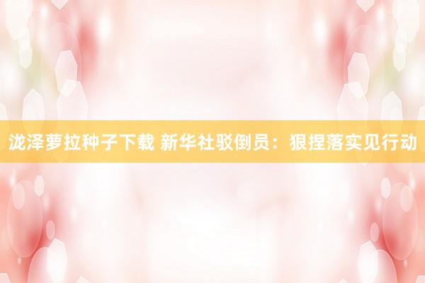 泷泽萝拉种子下载 新华社驳倒员：狠捏落实见行动