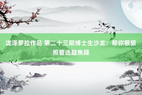 泷泽萝拉作品 第二十三期博士生沙龙：帮你狠狠照管选题焦躁