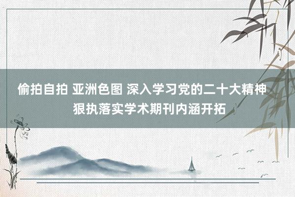 偷拍自拍 亚洲色图 深入学习党的二十大精神    狠执落实学术期刊内涵开拓