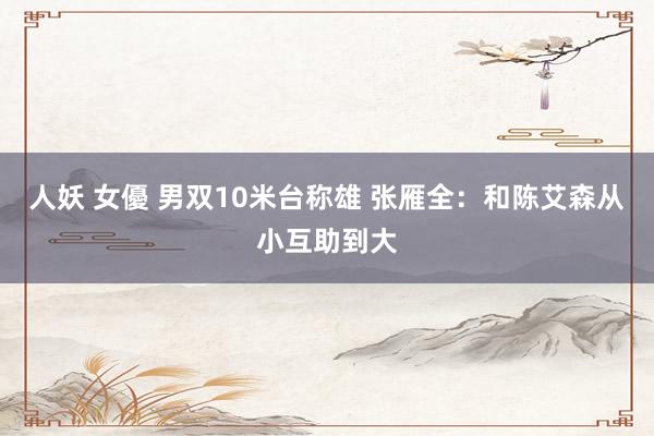 人妖 女優 男双10米台称雄 张雁全：和陈艾森从小互助到大