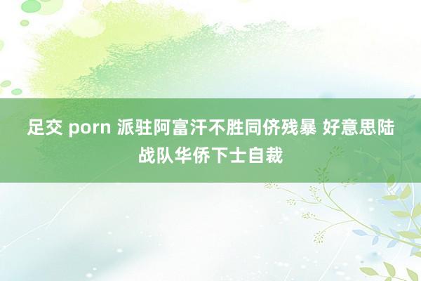 足交 porn 派驻阿富汗不胜同侪残暴 好意思陆战队华侨下士自裁