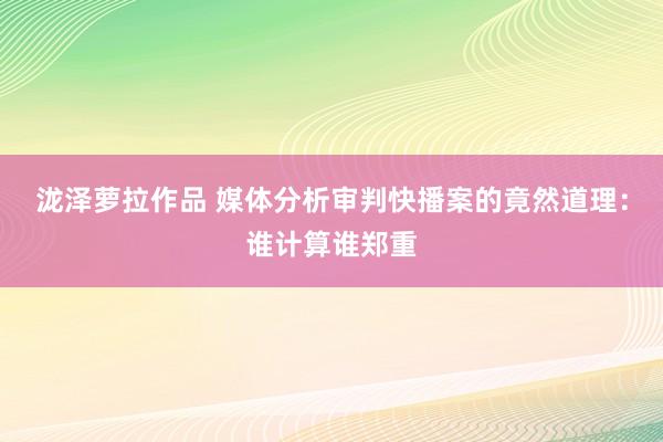 泷泽萝拉作品 媒体分析审判快播案的竟然道理：谁计算谁郑重