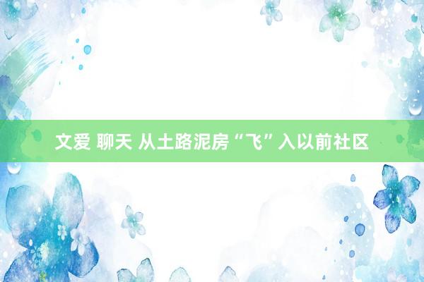 文爱 聊天 从土路泥房“飞”入以前社区