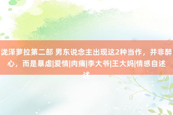 泷泽萝拉第二部 男东说念主出现这2种当作，并非醉心，而是暴虐|爱情|肉痛|李大爷|王大妈|情感自述