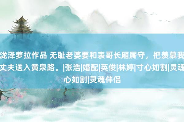 泷泽萝拉作品 无耻老婆要和表哥长厢厮守，把羡慕我方的丈夫送入黄泉路。|张浩|婚配|英俊|林婷|寸心如割|灵魂伴侣