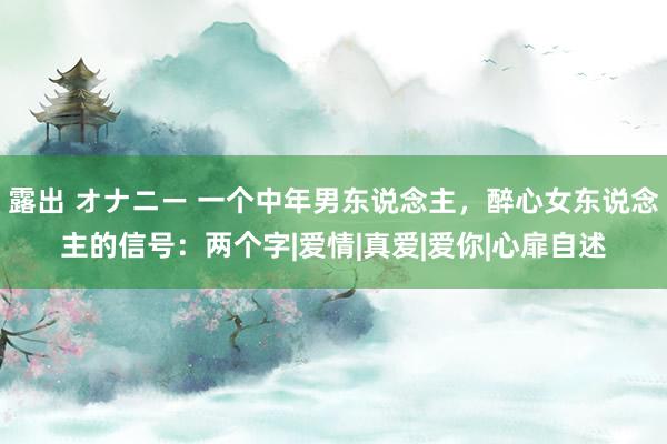 露出 オナニー 一个中年男东说念主，醉心女东说念主的信号：两个字|爱情|真爱|爱你|心扉自述