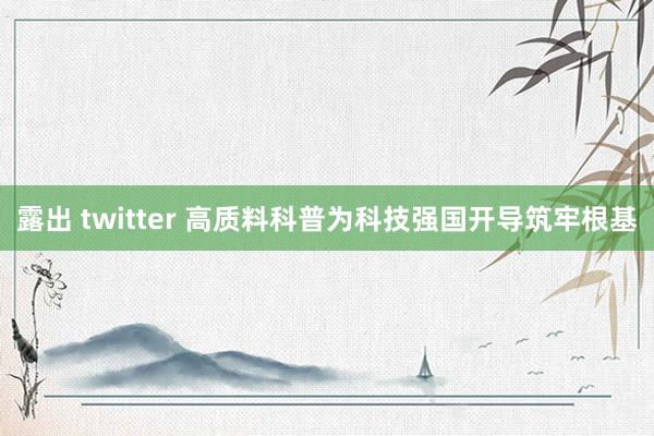 露出 twitter 高质料科普为科技强国开导筑牢根基