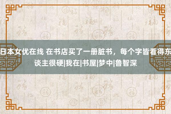 日本女优在线 在书店买了一册脏书，每个字皆看得东谈主很硬|我在|书屋|梦中|鲁智深