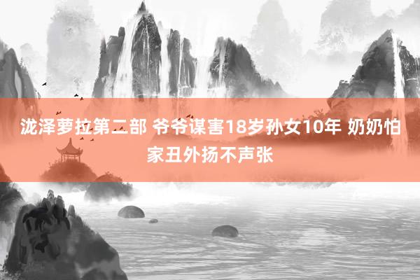 泷泽萝拉第二部 爷爷谋害18岁孙女10年 奶奶怕家丑外扬不声张