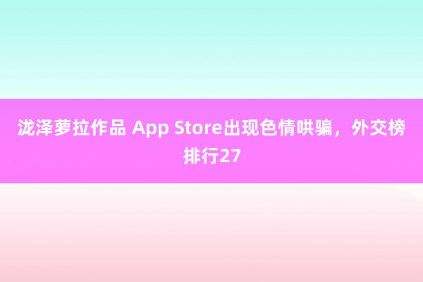泷泽萝拉作品 App Store出现色情哄骗，外交榜排行27
