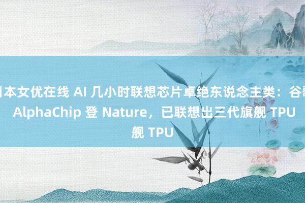 日本女优在线 AI 几小时联想芯片卓绝东说念主类：谷歌 AlphaChip 登 Nature，已联想出三代旗舰 TPU