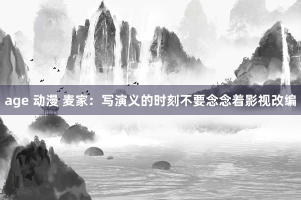 age 动漫 麦家：写演义的时刻不要念念着影视改编