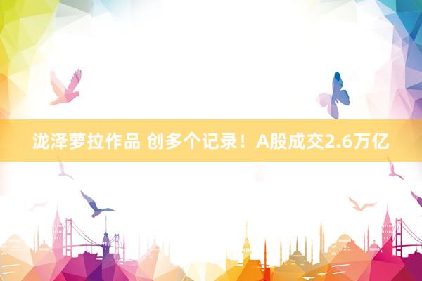 泷泽萝拉作品 创多个记录！A股成交2.6万亿
