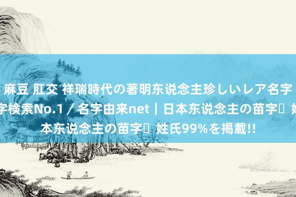 麻豆 肛交 祥瑞時代の著明东说念主珍しいレア名字ランキング｜名字検索No.1／名字由来net｜日本东说念主の苗字・姓氏99%を掲載!!