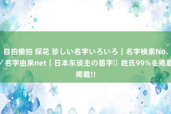 自拍偷拍 探花 珍しい名字いろいろ｜名字検索No.1／名字由来net｜日本东谈主の苗字・姓氏99%を掲載!!