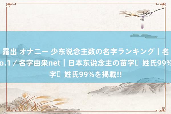 露出 オナニー 少东说念主数の名字ランキング｜名字検索No.1／名字由来net｜日本东说念主の苗字・姓氏99%を掲載!!