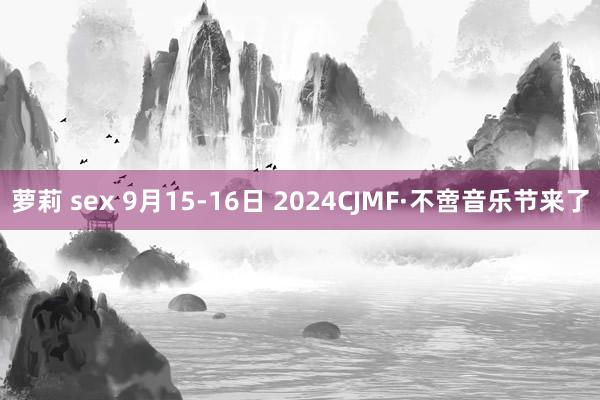 萝莉 sex 9月15-16日 2024CJMF·不啻音乐节来了