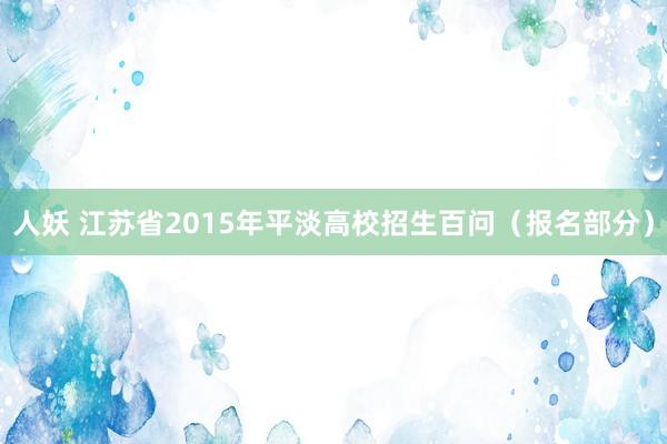 人妖 江苏省2015年平淡高校招生百问（报名部分）