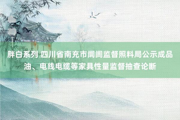 胖白系列 四川省南充市阛阓监督照料局公示成品油、电线电缆等家具性量监督抽查论断