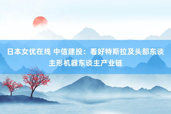 日本女优在线 中信建投：看好特斯拉及头部东谈主形机器东谈主产业链