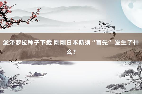 泷泽萝拉种子下载 刚刚日本斯须“首先” 发生了什么？