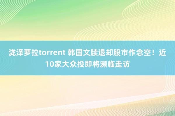泷泽萝拉torrent 韩国文牍退却股市作念空！近10家大众投即将濒临走访
