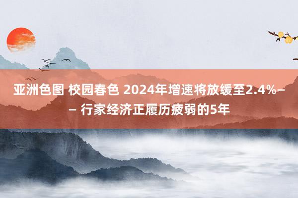亚洲色图 校园春色 2024年增速将放缓至2.4%—— 行家经济正履历疲弱的5年