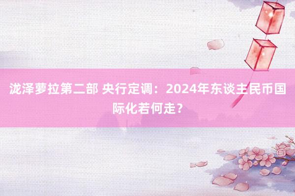泷泽萝拉第二部 央行定调：2024年东谈主民币国际化若何走？