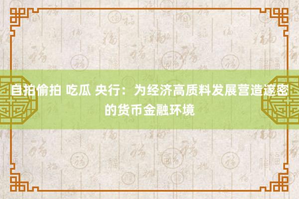 自拍偷拍 吃瓜 央行：为经济高质料发展营造邃密的货币金融环境