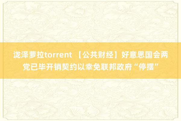 泷泽萝拉torrent 【公共财经】好意思国会两党已毕开销契约以幸免联邦政府“停摆”