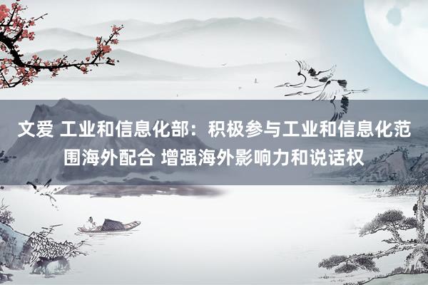 文爱 工业和信息化部：积极参与工业和信息化范围海外配合 增强海外影响力和说话权