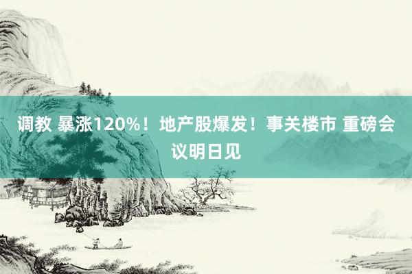 调教 暴涨120%！地产股爆发！事关楼市 重磅会议明日见