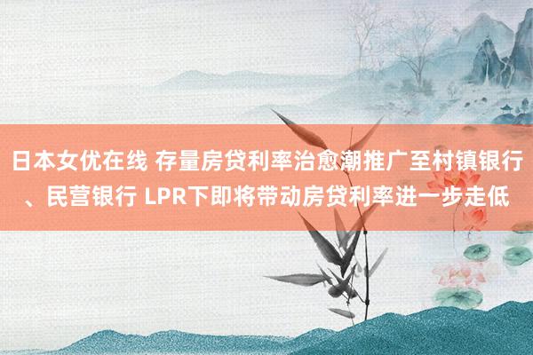 日本女优在线 存量房贷利率治愈潮推广至村镇银行、民营银行 LPR下即将带动房贷利率进一步走低