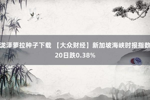 泷泽萝拉种子下载 【大众财经】新加坡海峡时报指数20日跌0.38%
