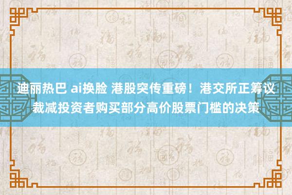 迪丽热巴 ai换脸 港股突传重磅！港交所正筹议裁减投资者购买部分高价股票门槛的决策